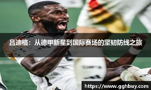 吕迪格：从德甲新星到国际赛场的坚韧防线之旅